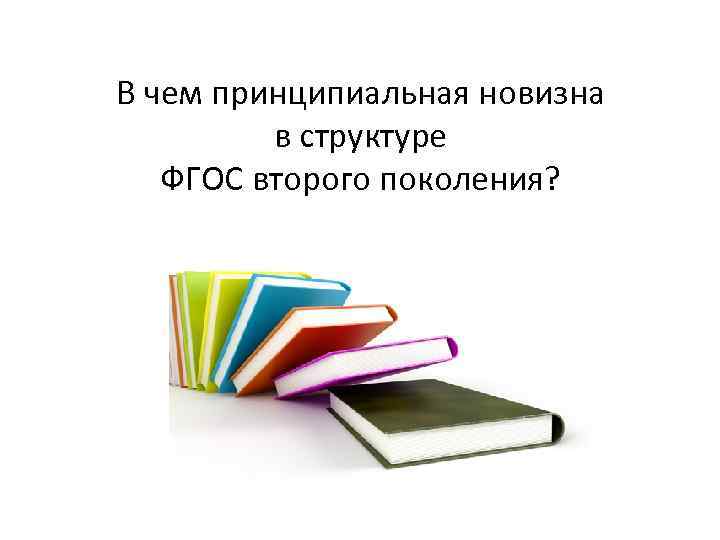 В чем принципиальная новизна в структуре ФГОС второго поколения? В чем принципиальная новизна в структуре ФГОС второго поколения?