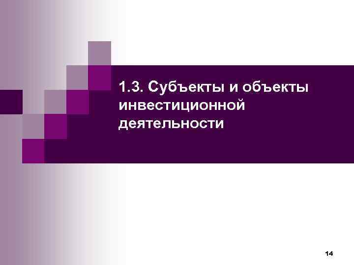 1. 3. Субъекты и объекты инвестиционной деятельности      14 