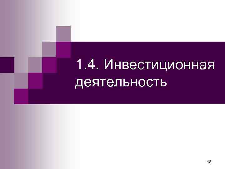 1. 4. Инвестиционная деятельность     18 
