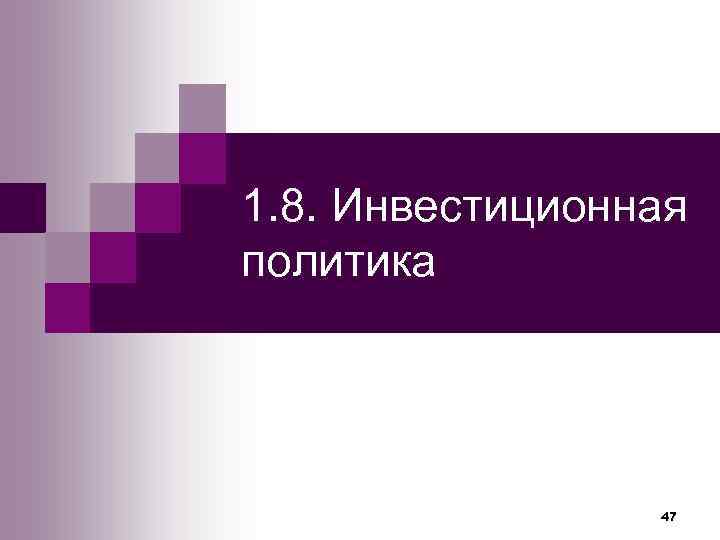 1. 8. Инвестиционная политика     47 