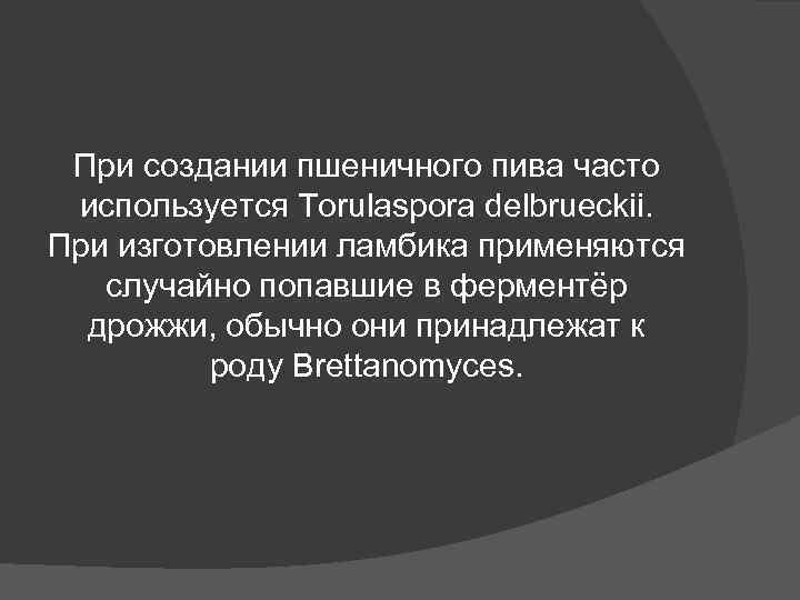 При создании пшеничного пива часто используется Torulaspora delbrueckii. При изготовлении ламбика применяются При создании пшеничного пива часто используется Torulaspora delbrueckii. При изготовлении ламбика применяются