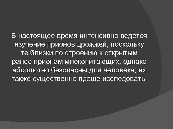 В настоящее время интенсивно ведётся изучение прионов дрожжей, поскольку те близки по строению В настоящее время интенсивно ведётся изучение прионов дрожжей, поскольку те близки по строению