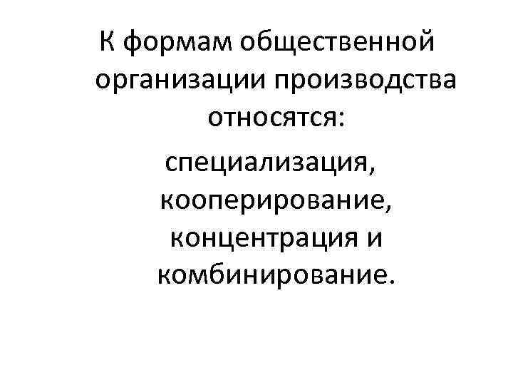 К формам общественной организации производства   относятся:  специализация,  кооперирование,  концентрация