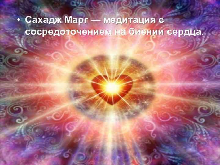  • Сахадж Марг — медитация с  сосредоточением на биении сердца. 