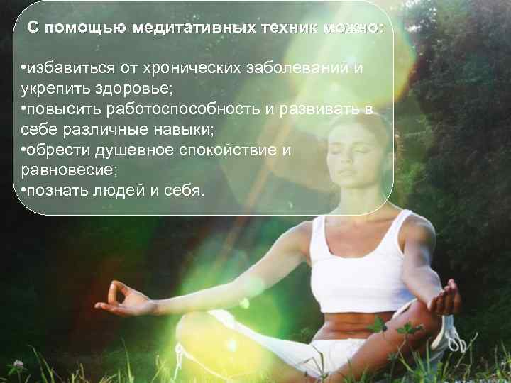 С помощью медитативных техник можно:  • избавиться от хронических заболеваний и укрепить здоровье;