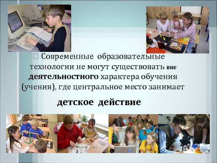   Современные  образовательные  технологии не могут существовать вне  деятельностного характера