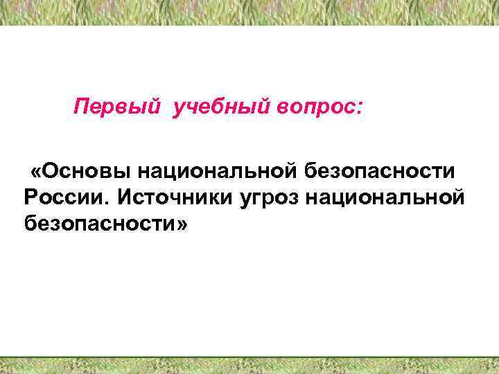  Первый учебный вопрос:  «Основы национальной безопасности России. Источники угроз национальной безопасности»
