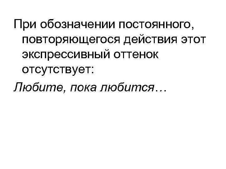 При обозначении постоянного,  повторяющегося действия этот экспрессивный оттенок отсутствует: Любите, пока любится… 