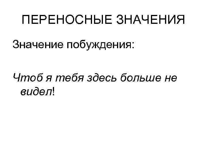  ПЕРЕНОСНЫЕ ЗНАЧЕНИЯ Значение побуждения:  Чтоб я тебя здесь больше не видел! 