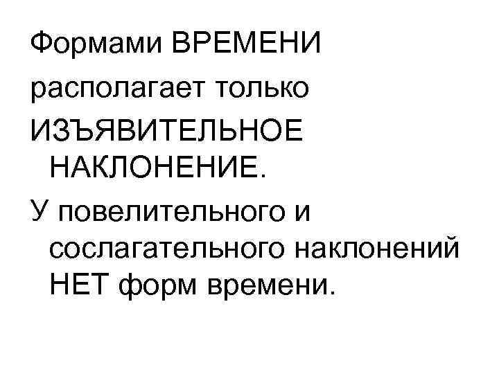 Формами ВРЕМЕНИ располагает только ИЗЪЯВИТЕЛЬНОЕ НАКЛОНЕНИЕ. У повелительного и сослагательного наклонений НЕТ форм времени. Формами ВРЕМЕНИ располагает только ИЗЪЯВИТЕЛЬНОЕ НАКЛОНЕНИЕ. У повелительного и сослагательного наклонений НЕТ форм времени.