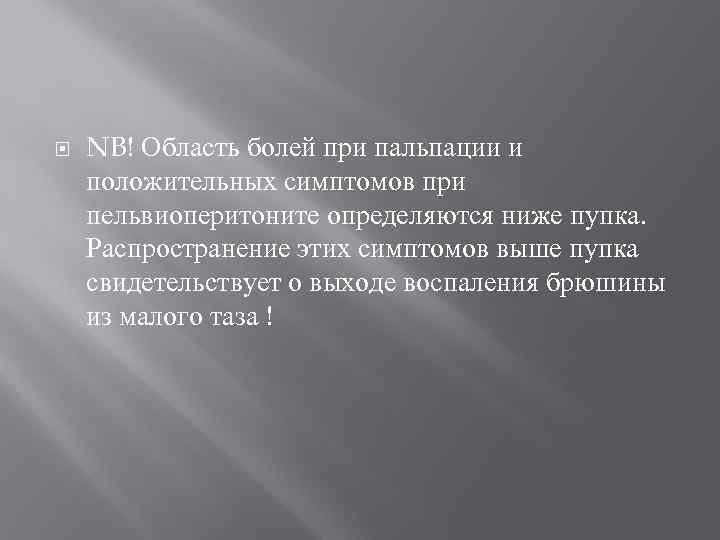   NB! Область болей при пальпации и положительных симптомов при пельвиоперитоните определяются ниже