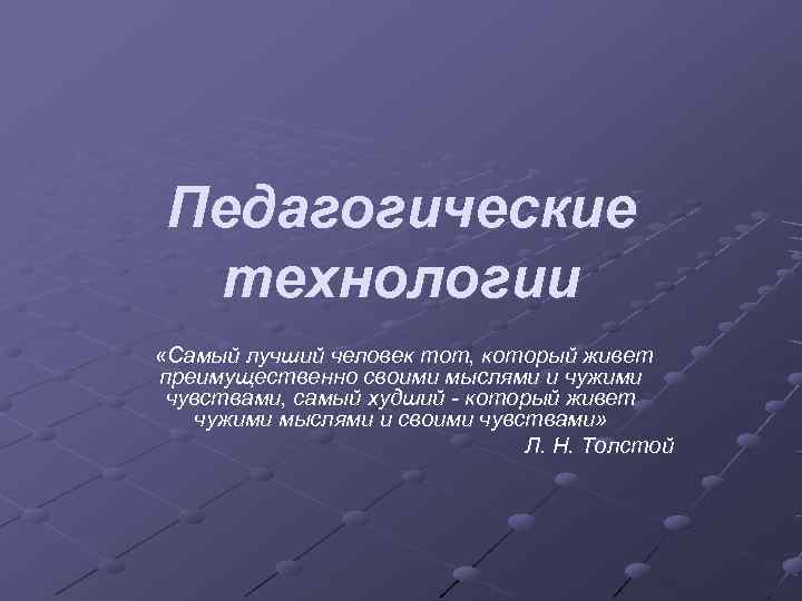 Педагогические технологии «Самый лучший человек тот, который живет преимущественно своими мыслями и чужими чувствами,