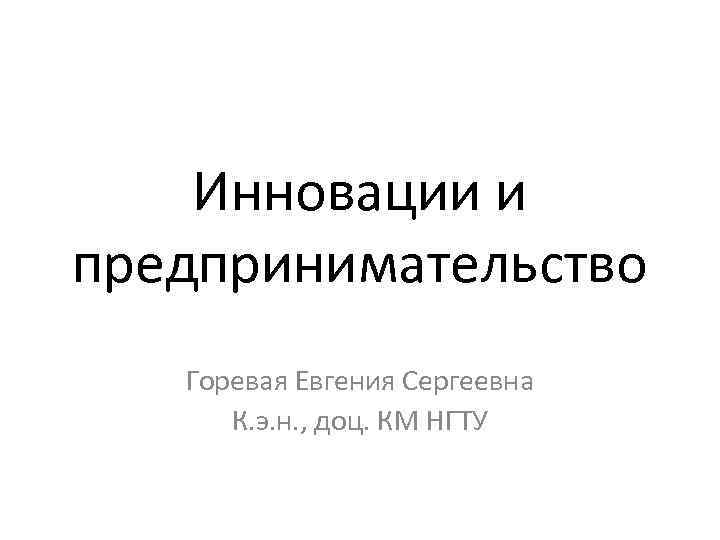Инновации и предпринимательство Горевая Евгения Сергеевна К. э. н. , Инновации и предпринимательство Горевая Евгения Сергеевна К. э. н. ,