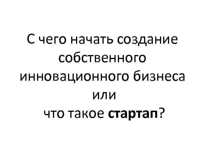 С чего начать создание собственного инновационного бизнеса или что такое С чего начать создание собственного инновационного бизнеса или что такое