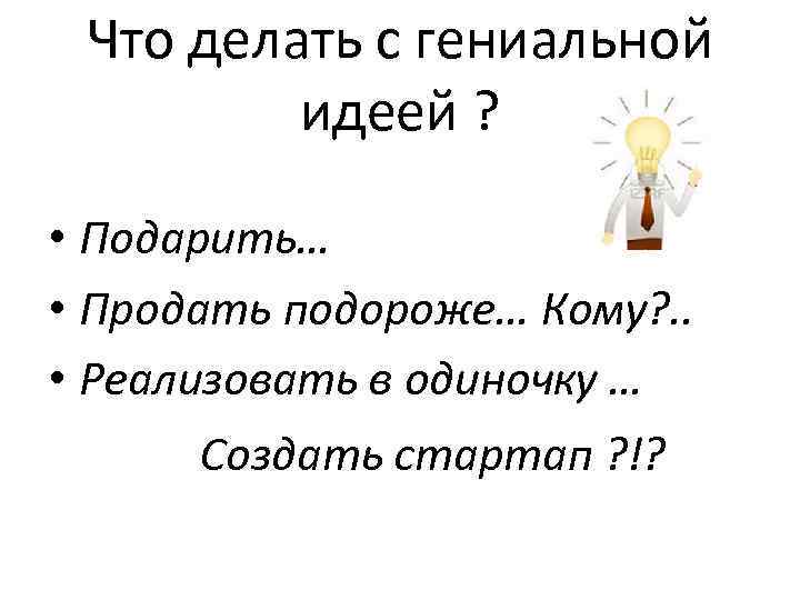 Что делать с гениальной идеей ? • Подарить… • Продать подороже… Что делать с гениальной идеей ? • Подарить… • Продать подороже…