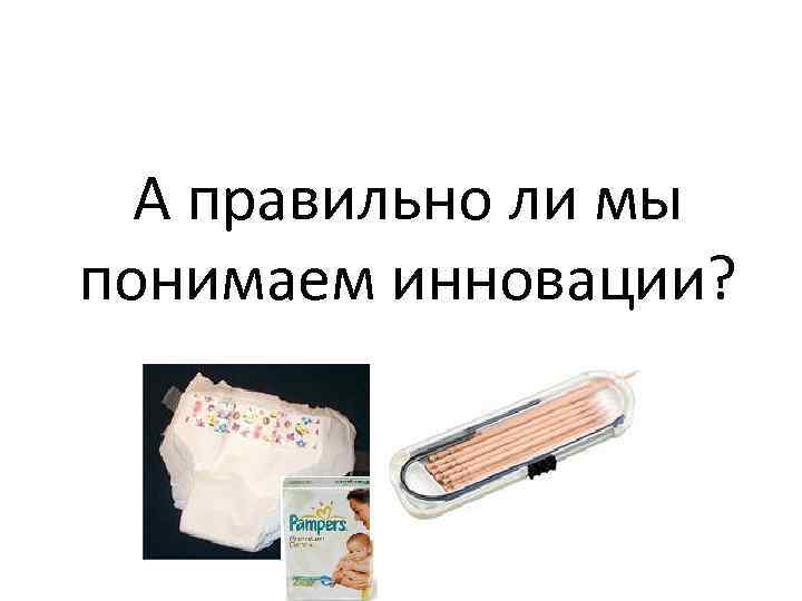 А правильно ли мы понимаем инновации? А правильно ли мы понимаем инновации?