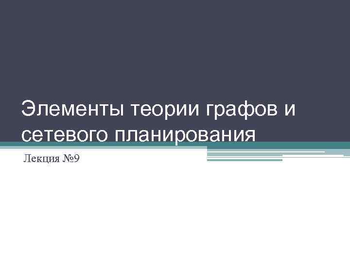 Элементы теории графов и сетевого планирования Лекция № 9 