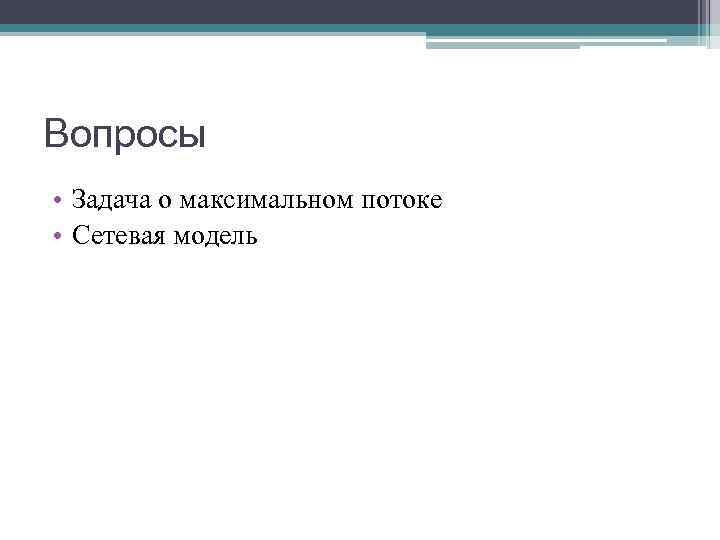 Вопросы • Задача о максимальном потоке • Сетевая модель Вопросы • Задача о максимальном потоке • Сетевая модель