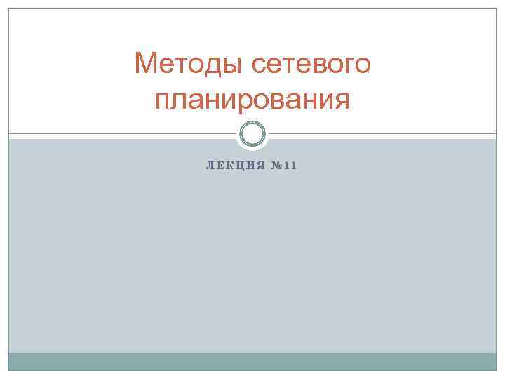 Методы сетевого планирования ЛЕКЦИЯ № 11 