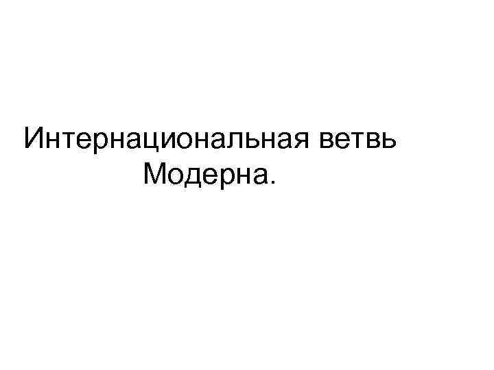 Интернациональная ветвь   Модерна. 