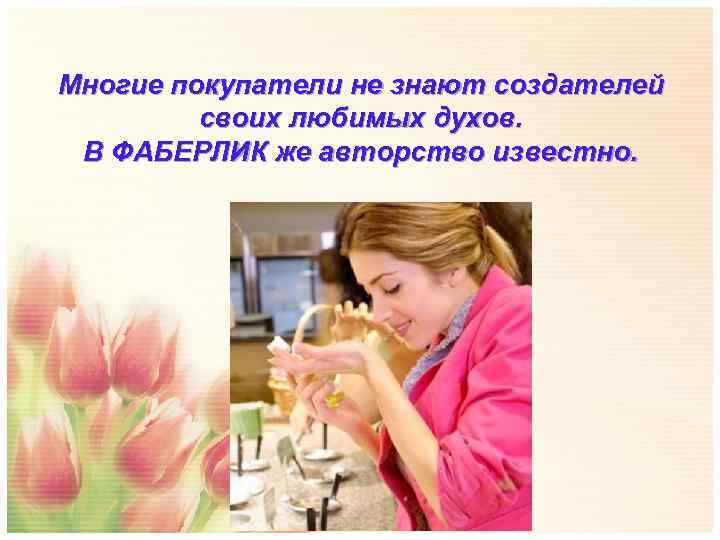 Многие покупатели не знают создателей  своих любимых духов.  В ФАБЕРЛИК же авторство
