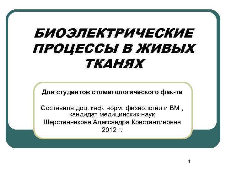 БИОЭЛЕКТРИЧЕСКИЕ ПРОЦЕССЫ В ЖИВЫХ ТКАНЯХ Для студентов стоматологического фак-та Составила доц. каф. норм. физиологии