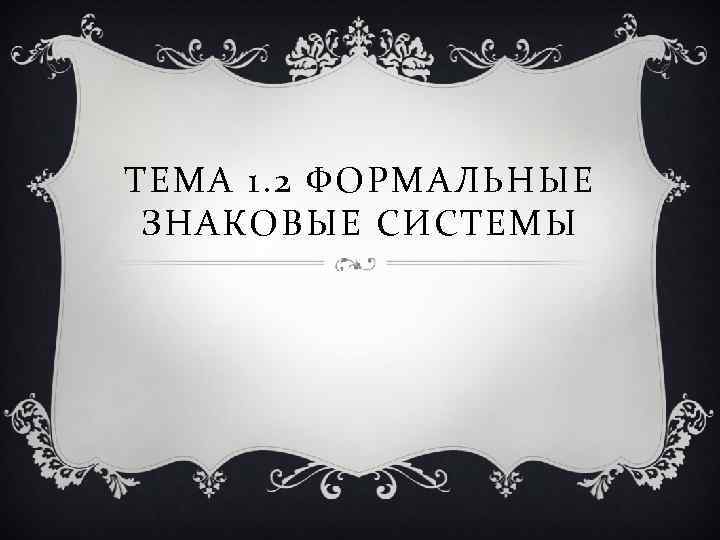 ТЕМА 1. 2 ФОРМАЛЬНЫЕ ЗНАКОВЫЕ СИСТЕМЫ 