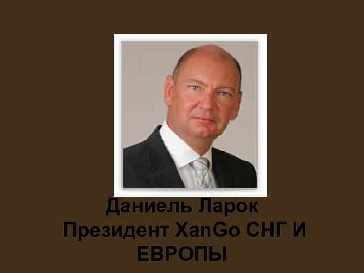 Даниель Ларок Президент Xan. Go СНГ И ЕВРОПЫ Даниель Ларок Президент Xan. Go СНГ И ЕВРОПЫ