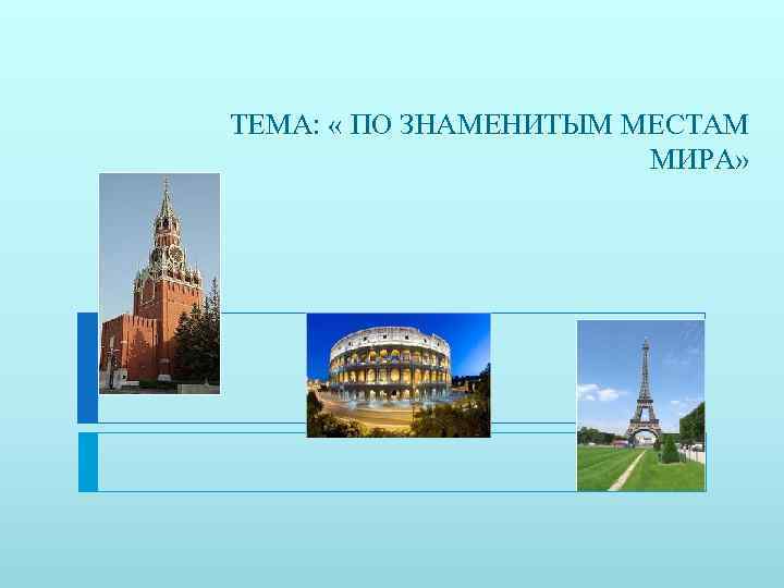 ТЕМА:  « ПО ЗНАМЕНИТЫМ МЕСТАМ    МИРА» 