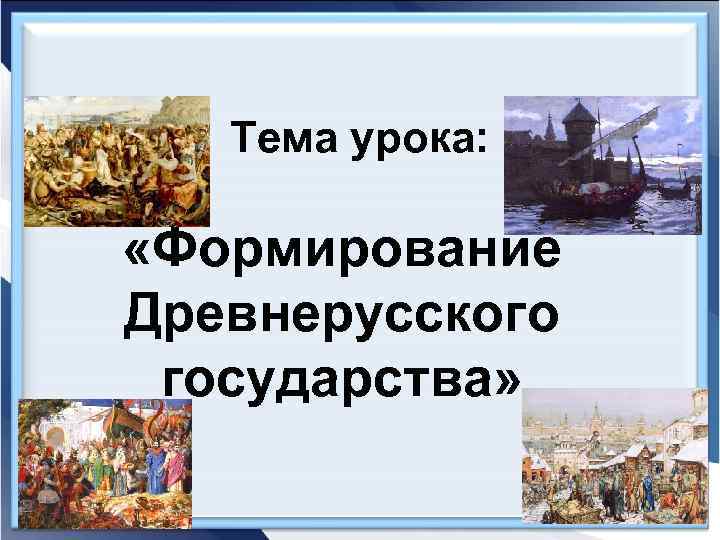   Тема урока:  «Формирование Древнерусского государства» 
