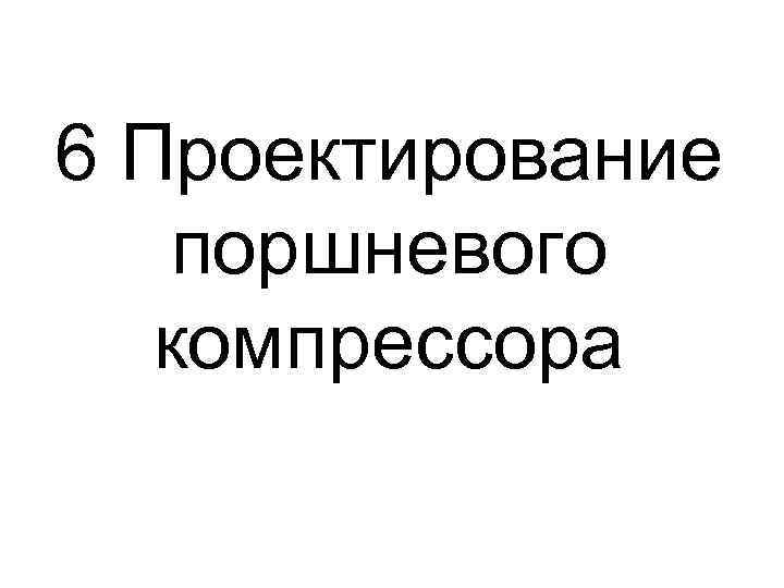 6 Проектирование  поршневого  компрессора 