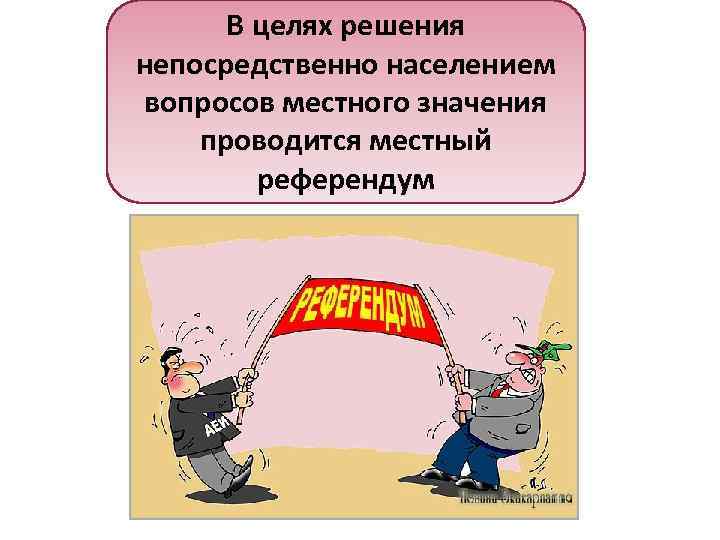  В целях решения непосредственно населением вопросов местного значения проводится местный   референдум