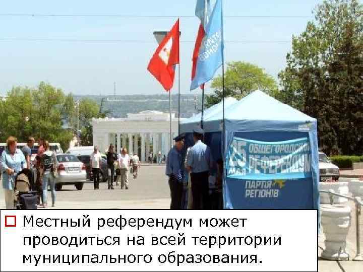 o Местный референдум может  проводиться на всей территории  муниципального образования. 