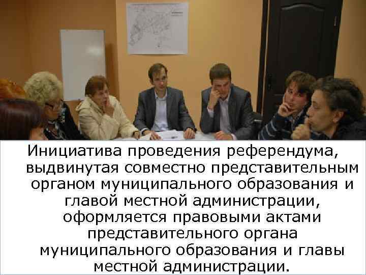 Инициатива проведения референдума, выдвинутая совместно представительным органом муниципального образования и главой местной администрации, 