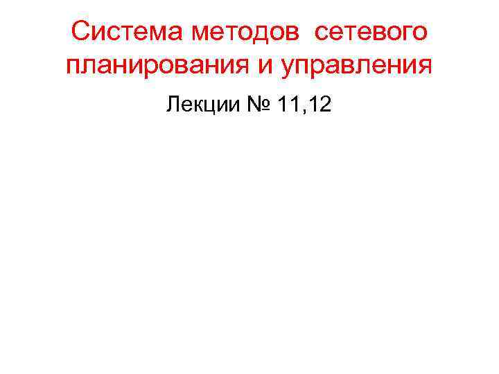 >Система методов сетевого планирования и управления  Лекции № 11, 12 