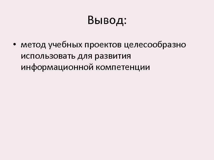     Вывод:  • метод учебных проектов целесообразно  использовать для