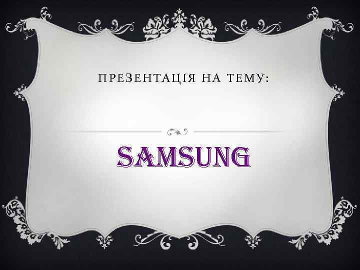 ПРЕЗЕНТАЦІЯ НА ТЕМУ: SAMSUNG ПРЕЗЕНТАЦІЯ НА ТЕМУ: SAMSUNG