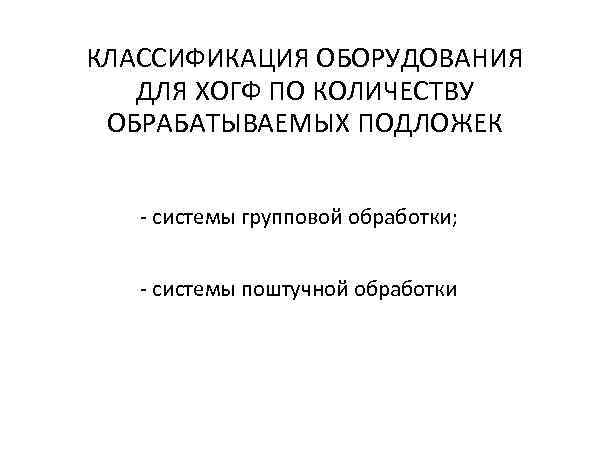 КЛАССИФИКАЦИЯ ОБОРУДОВАНИЯ  ДЛЯ ХОГФ ПО КОЛИЧЕСТВУ ОБРАБАТЫВАЕМЫХ ПОДЛОЖЕК - системы групповой обработки; 