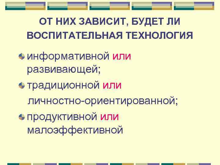  ОТ НИХ ЗАВИСИТ, БУДЕТ ЛИ ВОСПИТАТЕЛЬНАЯ ТЕХНОЛОГИЯ информативной или развивающей; традиционной или личностно-ориентированной;