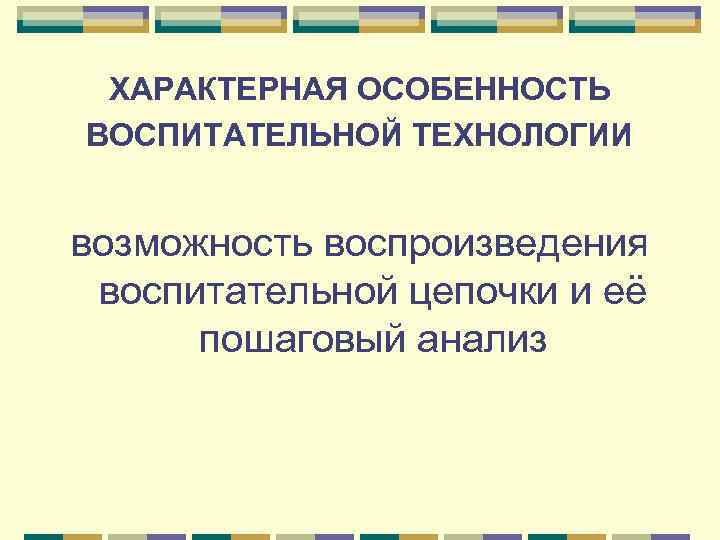  ХАРАКТЕРНАЯ ОСОБЕННОСТЬ ВОСПИТАТЕЛЬНОЙ ТЕХНОЛОГИИ  возможность воспроизведения воспитательной цепочки и её  пошаговый