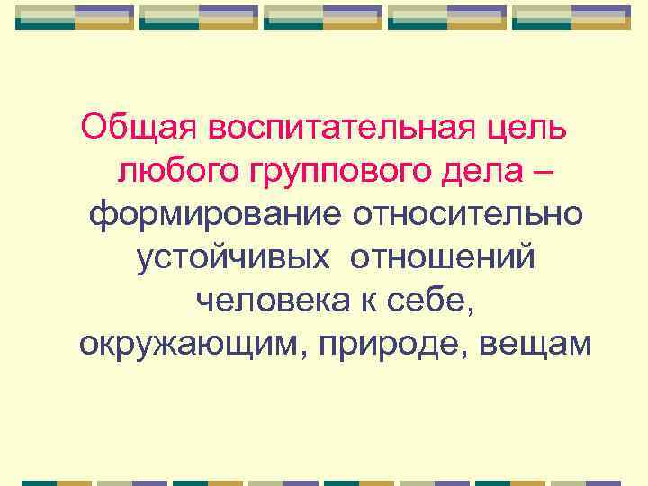Общая воспитательная цель  любого группового дела – формирование относительно  устойчивых отношений 