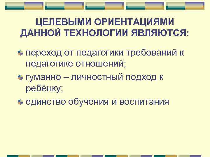  ЦЕЛЕВЫМИ ОРИЕНТАЦИЯМИ ДАННОЙ ТЕХНОЛОГИИ ЯВЛЯЮТСЯ:  переход от педагогики требований к педагогике отношений;
