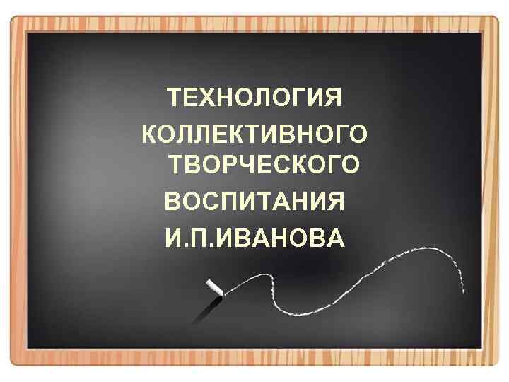  ТЕХНОЛОГИЯ КОЛЛЕКТИВНОГО  ТВОРЧЕСКОГО ВОСПИТАНИЯ И. П. ИВАНОВА 