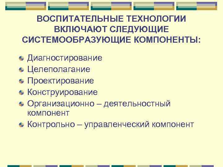  ВОСПИТАТЕЛЬНЫЕ ТЕХНОЛОГИИ ВКЛЮЧАЮТ СЛЕДУЮЩИЕ СИСТЕМООБРАЗУЮЩИЕ КОМПОНЕНТЫ:  Диагностирование Целеполагание Проектирование Конструирование Организационно –