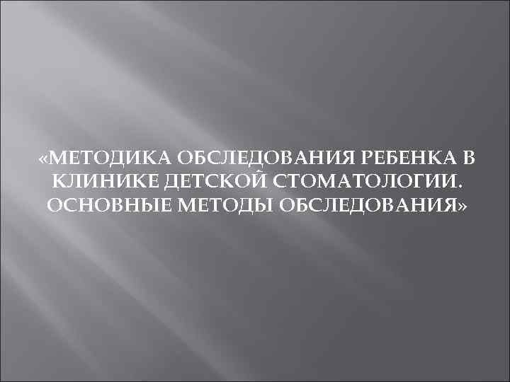  «МЕТОДИКА ОБСЛЕДОВАНИЯ РЕБЕНКА В КЛИНИКЕ ДЕТСКОЙ СТОМАТОЛОГИИ.  ОСНОВНЫЕ МЕТОДЫ ОБСЛЕДОВАНИЯ» 