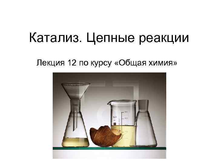 Катализ. Цепные реакции Лекция 12 по курсу «Общая химия» 