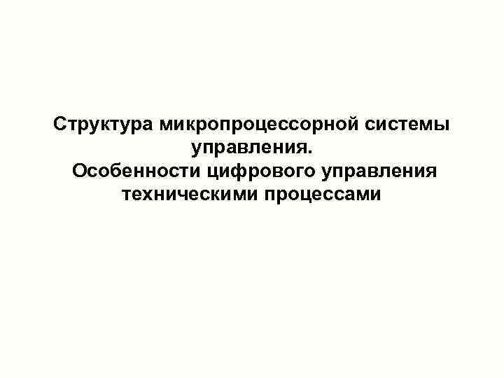Структура микропроцессорной системы   управления.  Особенности цифрового управления  техническими процессами 