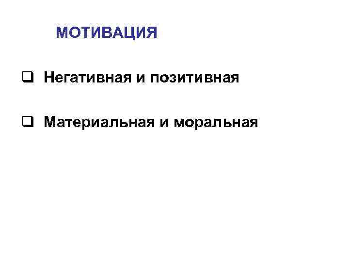 МОТИВАЦИЯ q Негативная и позитивная q Материальная и моральная МОТИВАЦИЯ q Негативная и позитивная q Материальная и моральная
