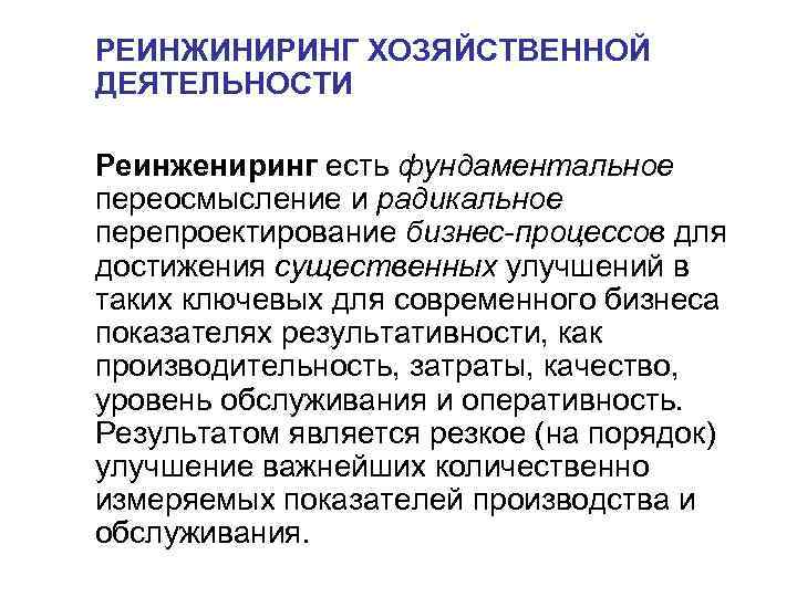 РЕИНЖИНИРИНГ ХОЗЯЙСТВЕННОЙ ДЕЯТЕЛЬНОСТИ Реинжениринг есть фундаментальное переосмысление и радикальное перепроектирование бизнес-процессов для достижения РЕИНЖИНИРИНГ ХОЗЯЙСТВЕННОЙ ДЕЯТЕЛЬНОСТИ Реинжениринг есть фундаментальное переосмысление и радикальное перепроектирование бизнес-процессов для достижения