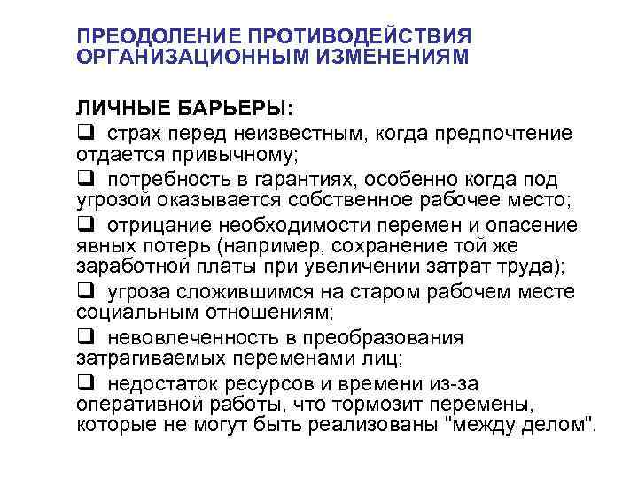 ПРЕОДОЛЕНИЕ ПРОТИВОДЕЙСТВИЯ ОРГАНИЗАЦИОННЫМ ИЗМЕНЕНИЯМ ЛИЧНЫЕ БАРЬЕРЫ: q страх перед неизвестным, когда предпочтение отдается привычному; ПРЕОДОЛЕНИЕ ПРОТИВОДЕЙСТВИЯ ОРГАНИЗАЦИОННЫМ ИЗМЕНЕНИЯМ ЛИЧНЫЕ БАРЬЕРЫ: q страх перед неизвестным, когда предпочтение отдается привычному;